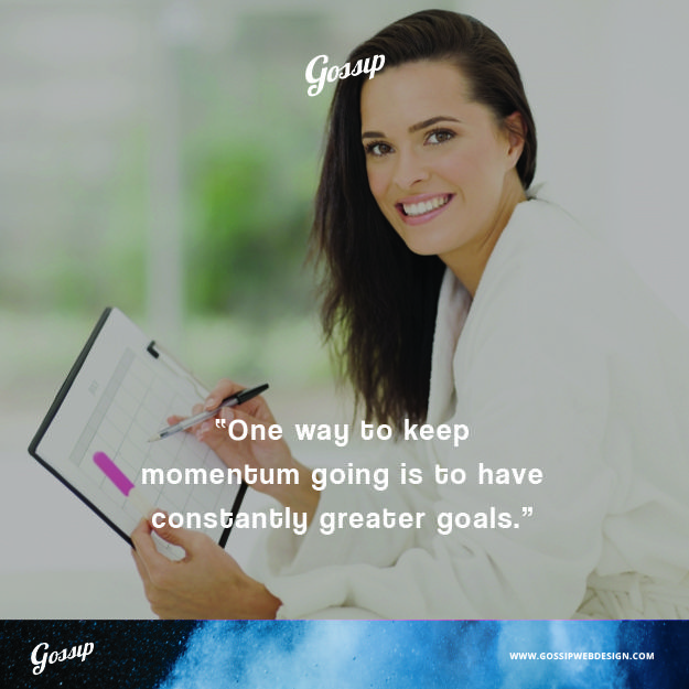 One Way To Keep Momentum Going Is To Have Constantly Greater Goals One Way To Keep Momentum Going Is To Have Constantly Greater Goals